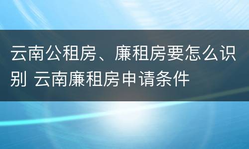 云南公租房、廉租房要怎么识别 云南廉租房申请条件