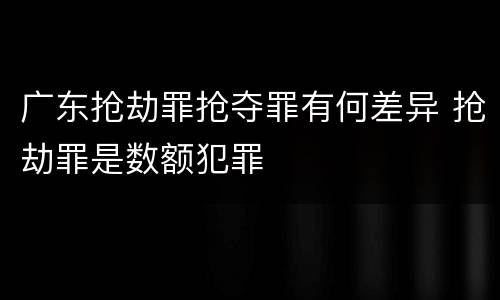 广东抢劫罪抢夺罪有何差异 抢劫罪是数额犯罪