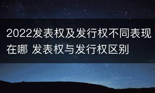 2022发表权及发行权不同表现在哪 发表权与发行权区别