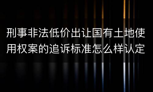 刑事非法低价出让国有土地使用权案的追诉标准怎么样认定