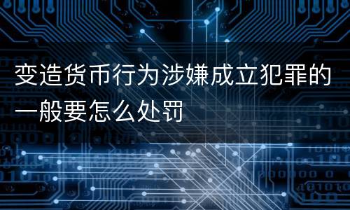 变造货币行为涉嫌成立犯罪的一般要怎么处罚