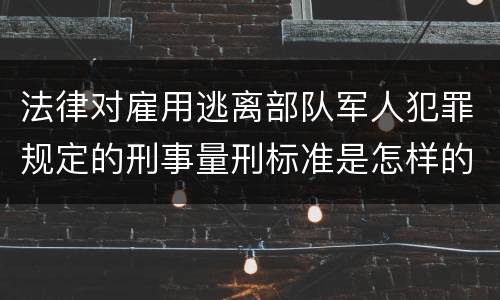 法律对雇用逃离部队军人犯罪规定的刑事量刑标准是怎样的