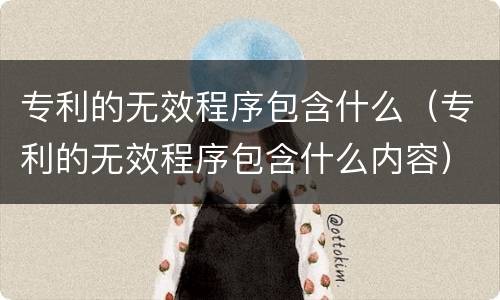 专利的无效程序包含什么（专利的无效程序包含什么内容）