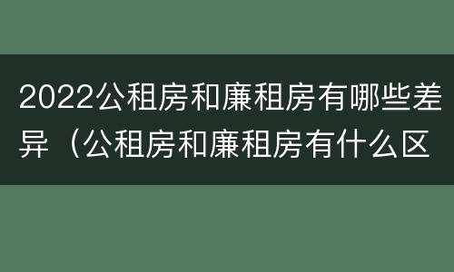 2022公租房和廉租房有哪些差异（公租房和廉租房有什么区别?2019年的）