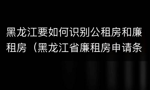 黑龙江要如何识别公租房和廉租房（黑龙江省廉租房申请条件）