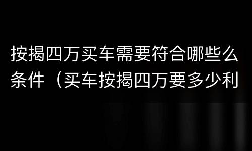 按揭四万买车需要符合哪些么条件（买车按揭四万要多少利息）