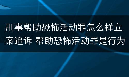 刑事帮助恐怖活动罪怎么样立案追诉 帮助恐怖活动罪是行为犯吗