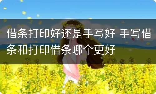 借条打印好还是手写好 手写借条和打印借条哪个更好