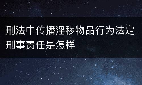 刑法中传播淫秽物品行为法定刑事责任是怎样