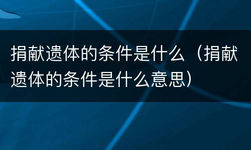 捐献遗体的条件是什么（捐献遗体的条件是什么意思）