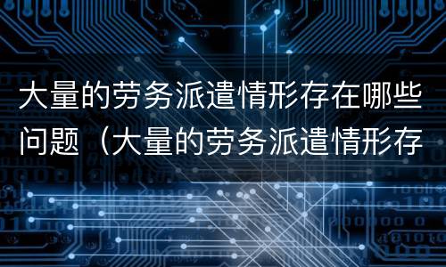 大量的劳务派遣情形存在哪些问题（大量的劳务派遣情形存在哪些问题和不足）