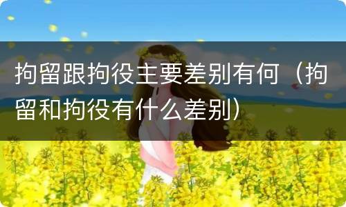拘留跟拘役主要差别有何（拘留和拘役有什么差别）