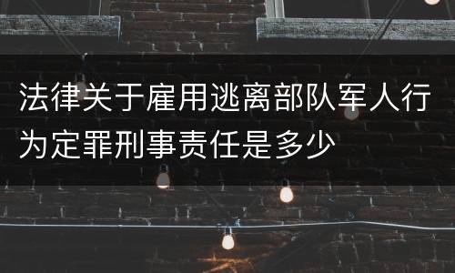 法律关于雇用逃离部队军人行为定罪刑事责任是多少