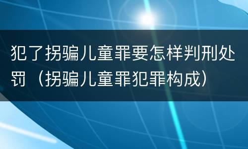 犯了拐骗儿童罪要怎样判刑处罚（拐骗儿童罪犯罪构成）