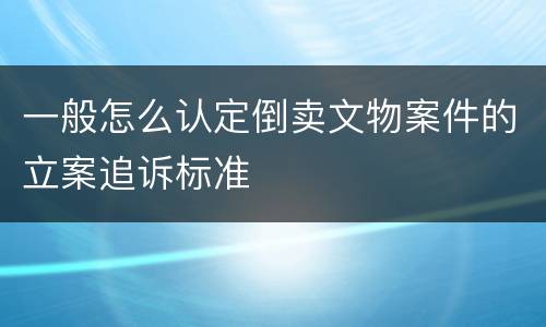 一般怎么认定倒卖文物案件的立案追诉标准