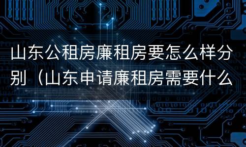 山东公租房廉租房要怎么样分别（山东申请廉租房需要什么条件）