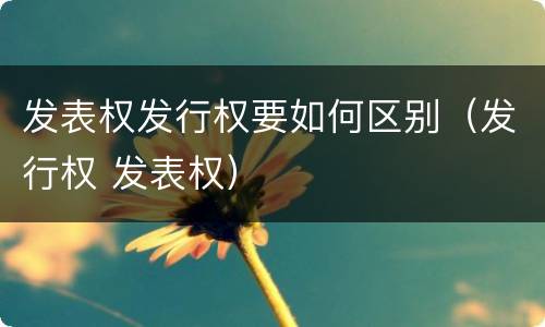 发表权发行权要如何区别（发行权 发表权）