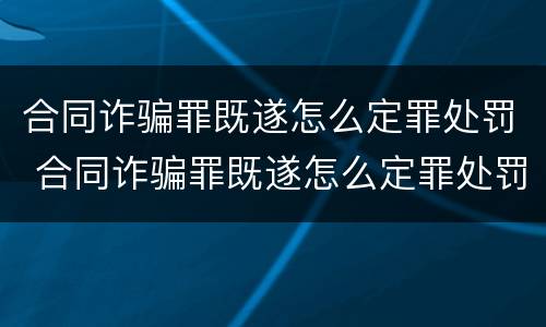 合同诈骗罪既遂怎么定罪处罚 合同诈骗罪既遂怎么定罪处罚标准