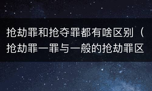 抢劫罪和抢夺罪都有啥区别（抢劫罪一罪与一般的抢劫罪区别）