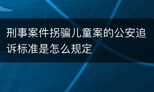 刑事案件拐骗儿童案的公安追诉标准是怎么规定