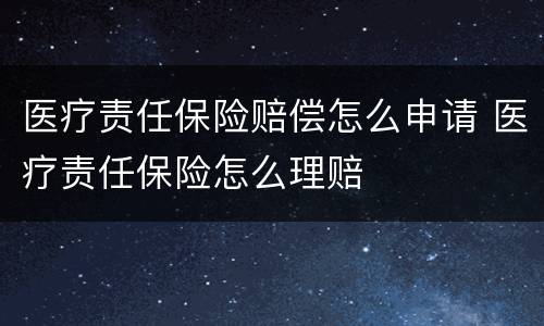 医疗责任保险赔偿怎么申请 医疗责任保险怎么理赔