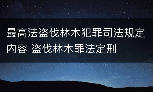 最高法盗伐林木犯罪司法规定内容 盗伐林木罪法定刑