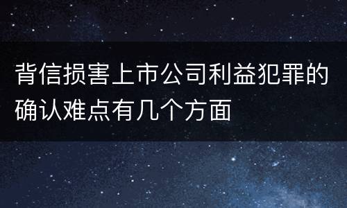 背信损害上市公司利益犯罪的确认难点有几个方面