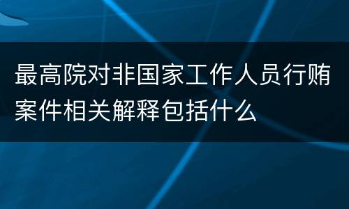 最高院对非国家工作人员行贿案件相关解释包括什么