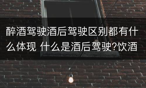 醉酒驾驶酒后驾驶区别都有什么体现 什么是酒后驾驶?饮酒驾驶与醉酒驾驶的区别是什么?