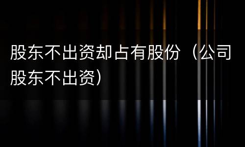 股东不出资却占有股份（公司股东不出资）