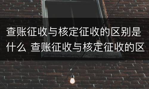 查账征收与核定征收的区别是什么 查账征收与核定征收的区别是什么?