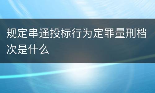 规定串通投标行为定罪量刑档次是什么