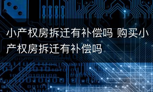小产权房拆迁有补偿吗 购买小产权房拆迁有补偿吗