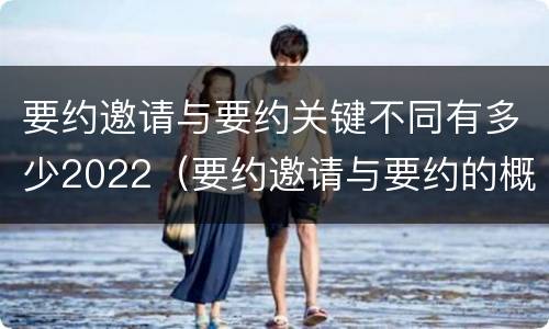 要约邀请与要约关键不同有多少2022（要约邀请与要约的概念）