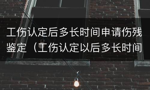 工伤认定后多长时间申请伤残鉴定（工伤认定以后多长时间鉴定伤残?）