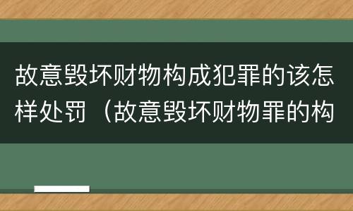 故意毁坏财物构成犯罪的该怎样处罚（故意毁坏财物罪的构成要件是什么?如何处罚?）