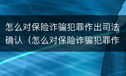怎么对保险诈骗犯罪作出司法确认（怎么对保险诈骗犯罪作出司法确认处罚）
