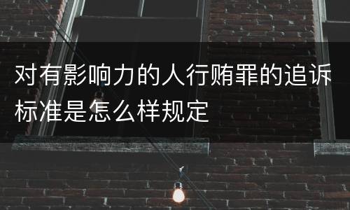 对有影响力的人行贿罪的追诉标准是怎么样规定
