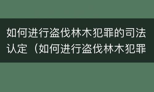 如何进行盗伐林木犯罪的司法认定（如何进行盗伐林木犯罪的司法认定工作）