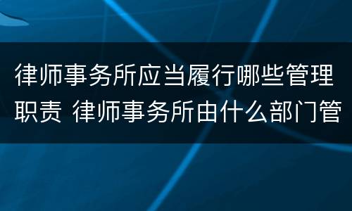 律师事务所应当履行哪些管理职责 律师事务所由什么部门管理