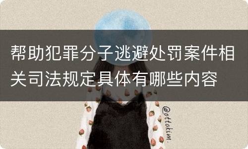 帮助犯罪分子逃避处罚案件相关司法规定具体有哪些内容