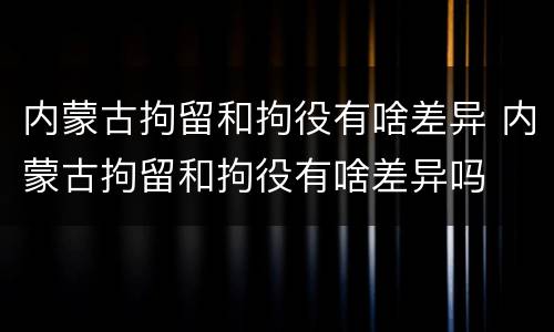 内蒙古拘留和拘役有啥差异 内蒙古拘留和拘役有啥差异吗