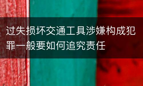过失损坏交通工具涉嫌构成犯罪一般要如何追究责任