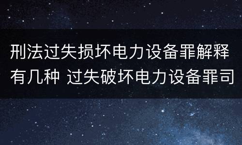 刑法过失损坏电力设备罪解释有几种 过失破坏电力设备罪司法解释