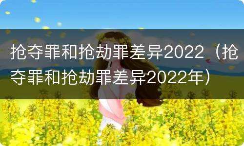 抢夺罪和抢劫罪差异2022（抢夺罪和抢劫罪差异2022年）