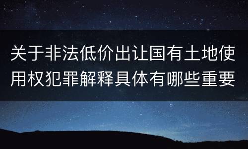 关于非法低价出让国有土地使用权犯罪解释具体有哪些重要内容