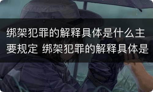 绑架犯罪的解释具体是什么主要规定 绑架犯罪的解释具体是什么主要规定