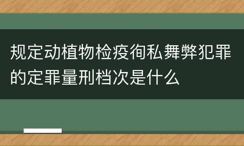 规定动植物检疫徇私舞弊犯罪的定罪量刑档次是什么