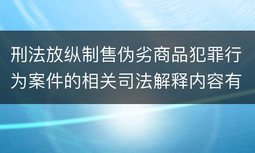 刑法放纵制售伪劣商品犯罪行为案件的相关司法解释内容有哪些