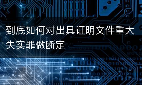 到底如何对出具证明文件重大失实罪做断定